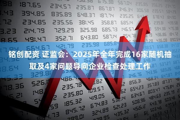 铭创配资 证监会：2025年全年完成16家随机抽取及4家问题导向企业检查处理工作