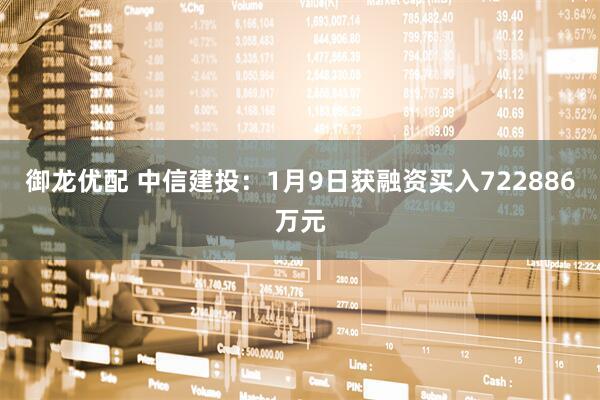 御龙优配 中信建投：1月9日获融资买入722886万元
