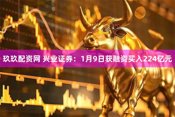 玖玖配资网 兴业证券：1月9日获融资买入224亿元