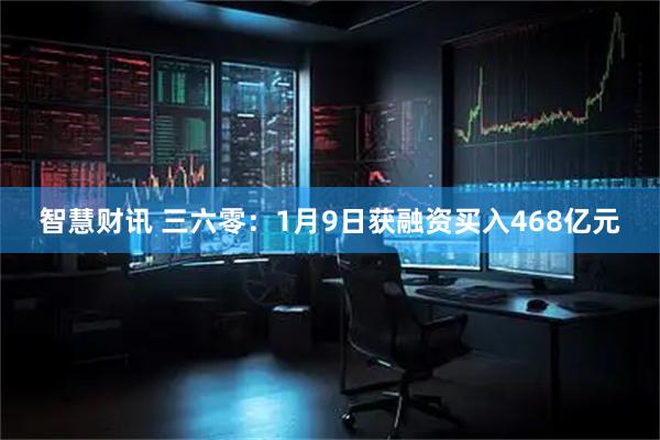 智慧财讯 三六零：1月9日获融资买入468亿元
