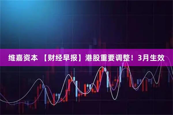 维嘉资本 【财经早报】港股重要调整！3月生效