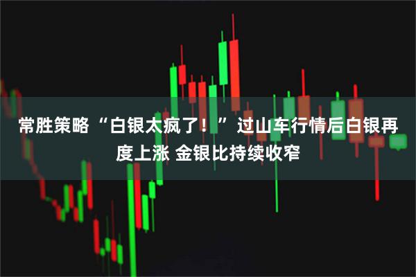 常胜策略 “白银太疯了！” 过山车行情后白银再度上涨 金银比持续收窄