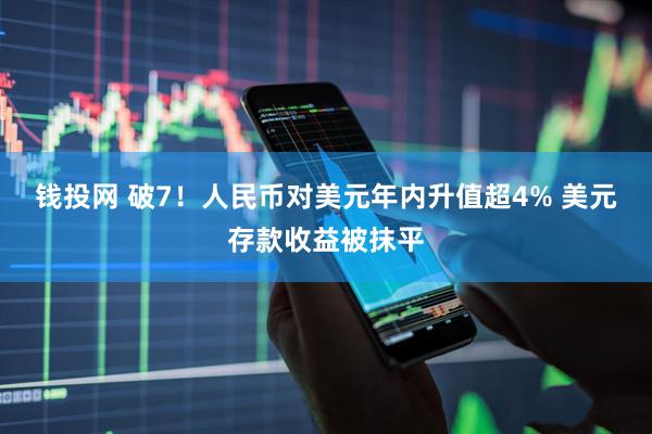 钱投网 破7！人民币对美元年内升值超4% 美元存款收益被抹平