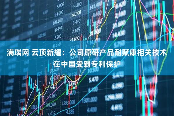 满瑞网 云顶新耀：公司原研产品耐赋康相关技术在中国受到专利保护