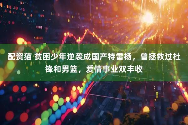 配资猫 贫困少年逆袭成国产特雷杨，曾拯救过杜锋和男篮，爱情事业双丰收