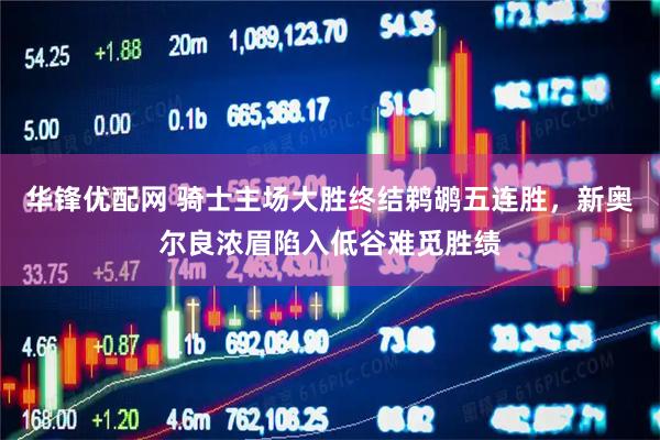 华锋优配网 骑士主场大胜终结鹈鹕五连胜，新奥尔良浓眉陷入低谷难觅胜绩