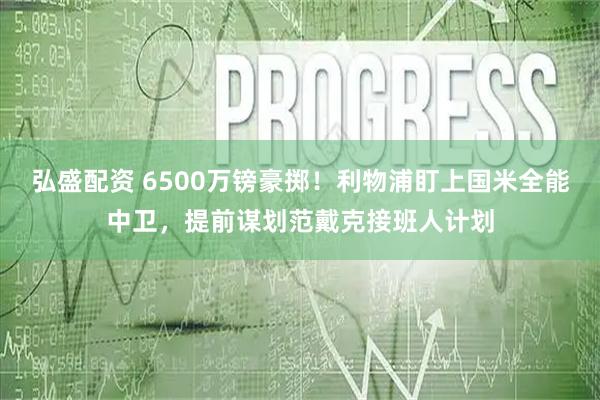 弘盛配资 6500万镑豪掷！利物浦盯上国米全能中卫，提前谋划范戴克接班人计划