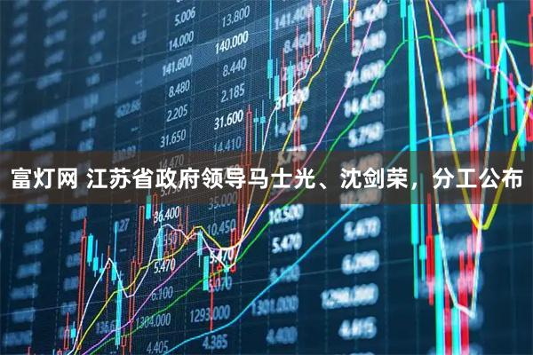 富灯网 江苏省政府领导马士光、沈剑荣，分工公布