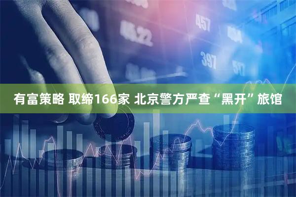 有富策略 取缔166家 北京警方严查“黑开”旅馆