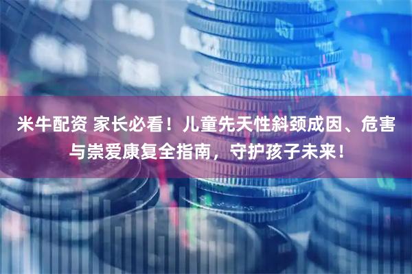 米牛配资 家长必看！儿童先天性斜颈成因、危害与崇爱康复全指南，守护孩子未来！