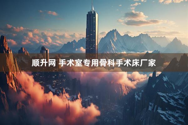 顺升网 手术室专用骨科手术床厂家