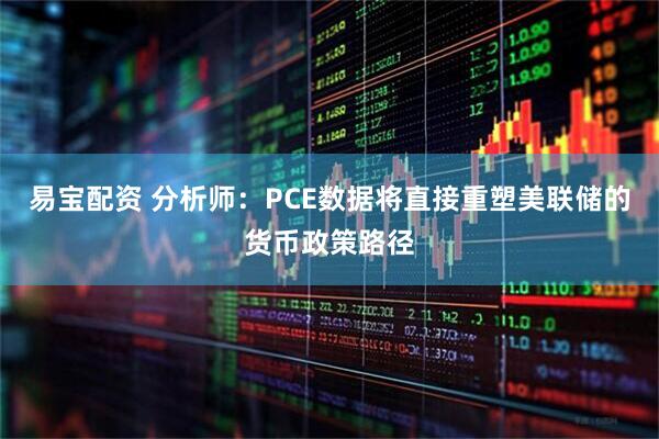 易宝配资 分析师：PCE数据将直接重塑美联储的货币政策路径