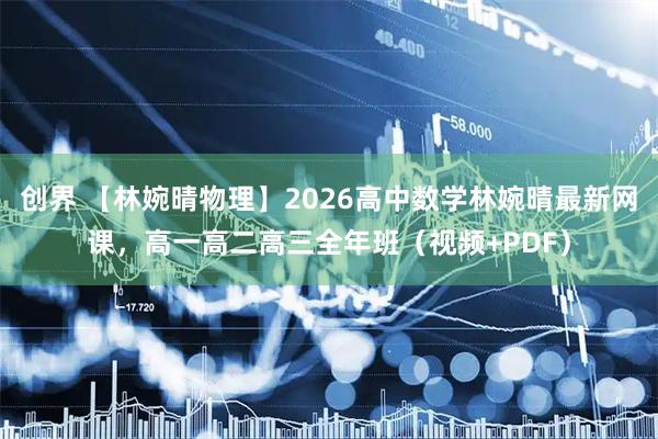 创界 【林婉晴物理】2026高中数学林婉晴最新网课，高一高二高三全年班（视频+PDF）
