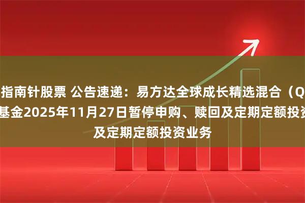 指南针股票 公告速递：易方达全球成长精选混合（QDII）基金2025年11月27日暂停申购、赎回及定期定额投资业务