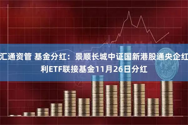 汇通资管 基金分红：景顺长城中证国新港股通央企红利ETF联接基金11月26日分红