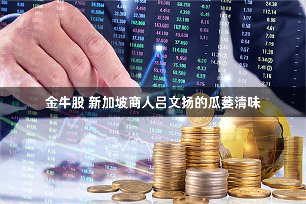 金牛股 新加坡商人吕文扬的瓜蒌清味