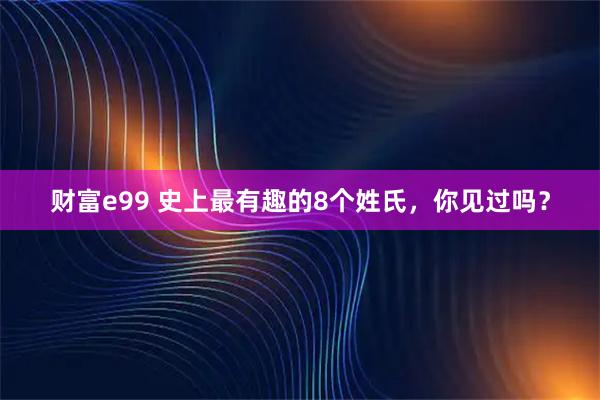 财富e99 史上最有趣的8个姓氏，你见过吗？
