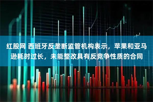 红股网 西班牙反垄断监管机构表示,苹果和亚马逊耗时过长,未能整改具有反竞争性质的合同