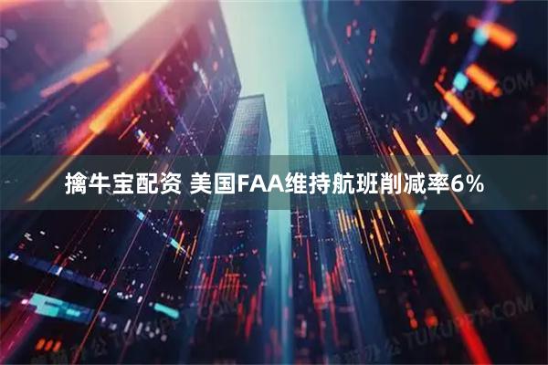 擒牛宝配资 美国FAA维持航班削减率6%