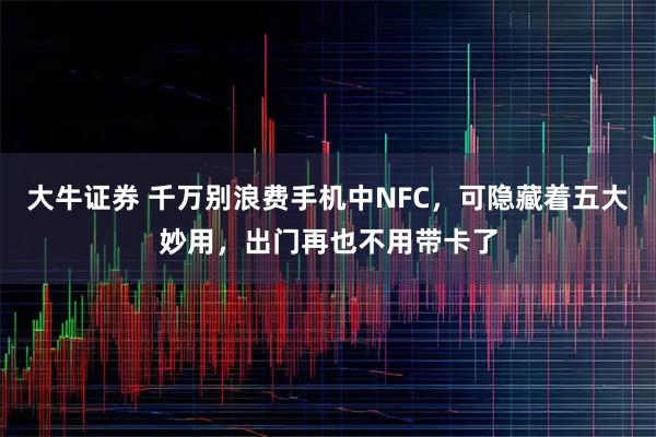 大牛证券 千万别浪费手机中NFC，可隐藏着五大妙用，出门再也不用带卡了