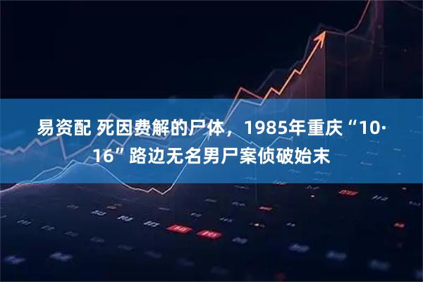 易资配 死因费解的尸体，1985年重庆“10·16”路边无名男尸案侦破始末