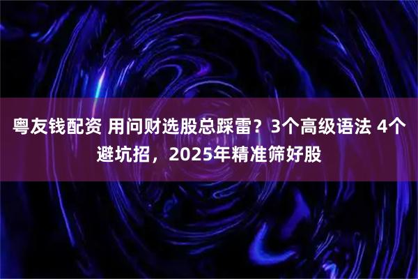 粤友钱配资 用问财选股总踩雷？3个高级语法 4个避坑招，2025年精准筛好股