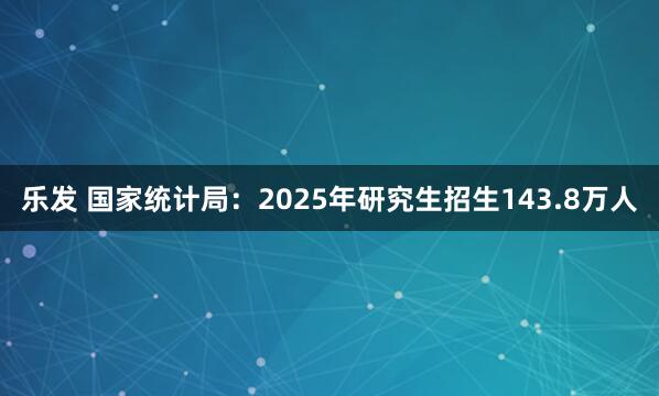 乐发 国家统计局:2025年研究生招生143.8万人