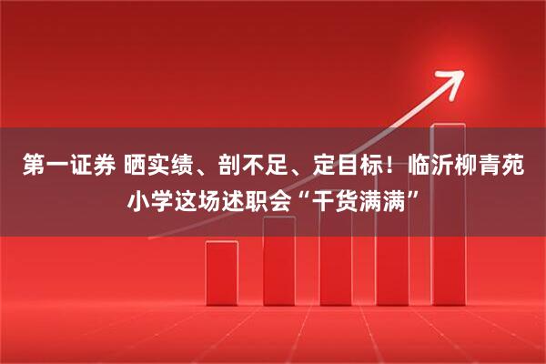 第一证券 晒实绩、剖不足、定目标！临沂柳青苑小学这场述职会“干货满满”