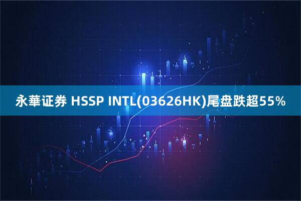 永華证券 HSSP INTL(03626HK)尾盘跌超55%