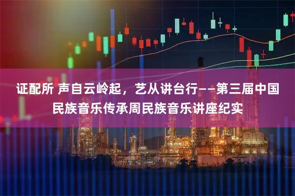 证配所 声自云岭起，艺从讲台行——第三届中国民族音乐传承周民族音乐讲座纪实
