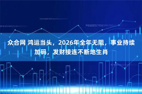 众合网 鸿运当头，2026年全年无阻，事业持续加码，发财接连不断地生肖
