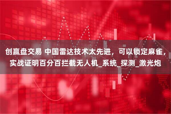 创赢盘交易 中国雷达技术太先进，可以锁定麻雀，实战证明百分百拦截无人机_系统_探测_激光炮