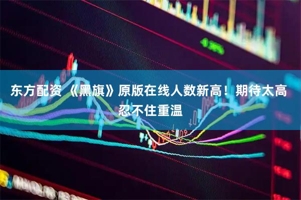 东方配资 《黑旗》原版在线人数新高！期待太高 忍不住重温