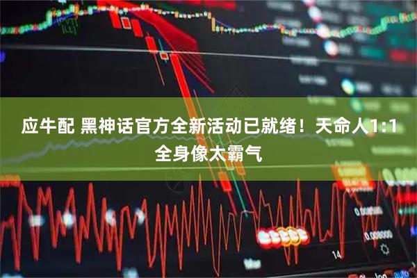 应牛配 黑神话官方全新活动已就绪！天命人1:1全身像太霸气