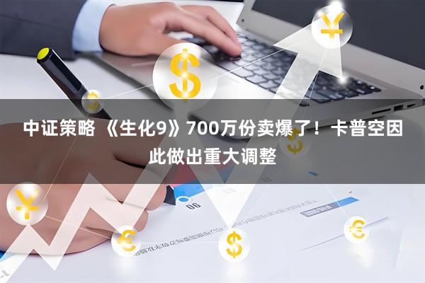 中证策略 《生化9》700万份卖爆了！卡普空因此做出重大调整