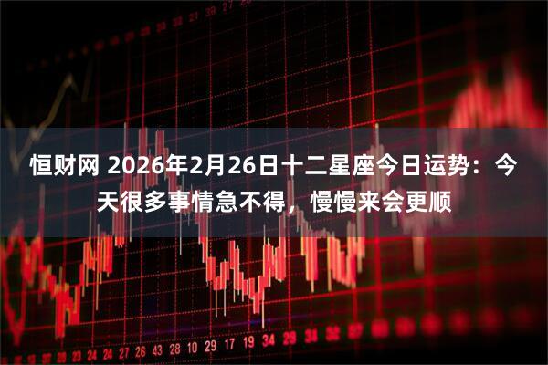 恒财网 2026年2月26日十二星座今日运势：今天很多事情急不得，慢慢来会更顺